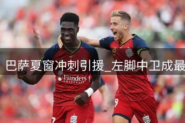 巴萨夏窗冲刺引援 左脚中卫成最后目标